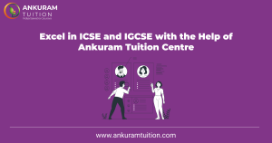 Excel in ICSE and IGCSE with the Help of Ankuram Tuition Centre